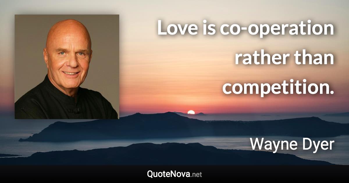 Love is co-operation rather than competition. - Wayne Dyer quote