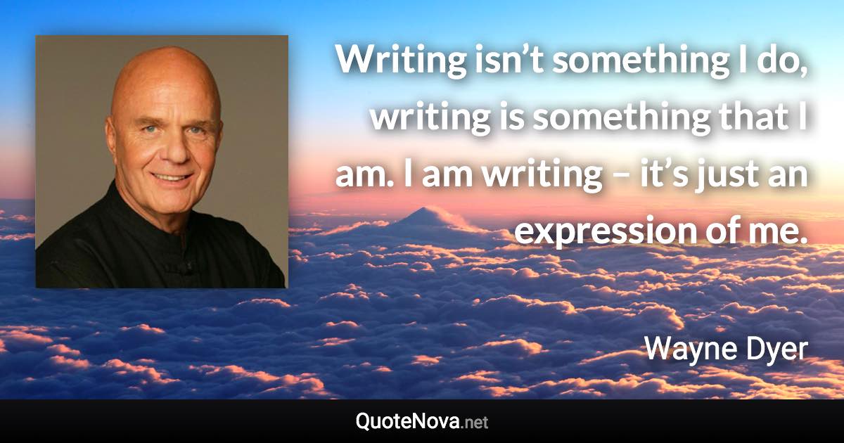 Writing isn’t something I do, writing is something that I am. I am writing – it’s just an expression of me. - Wayne Dyer quote