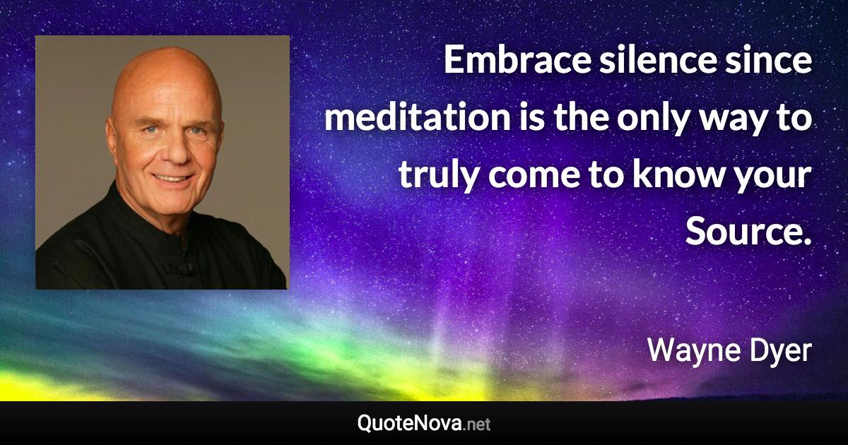 Embrace silence since meditation is the only way to truly come to know your Source. - Wayne Dyer quote