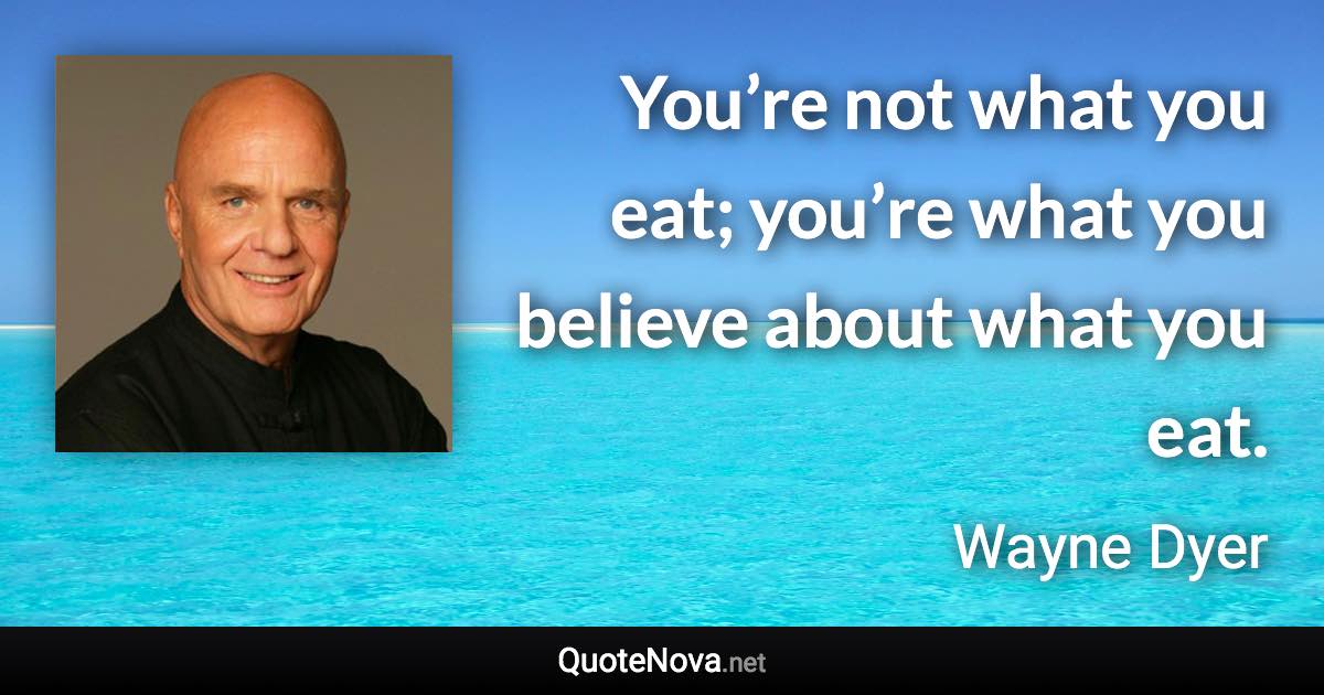 You’re not what you eat; you’re what you believe about what you eat. - Wayne Dyer quote