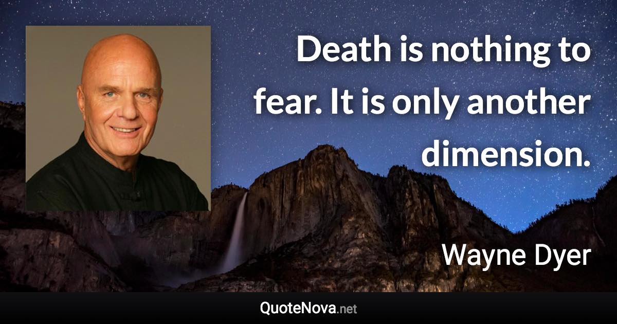 Death is nothing to fear. It is only another dimension. - Wayne Dyer quote