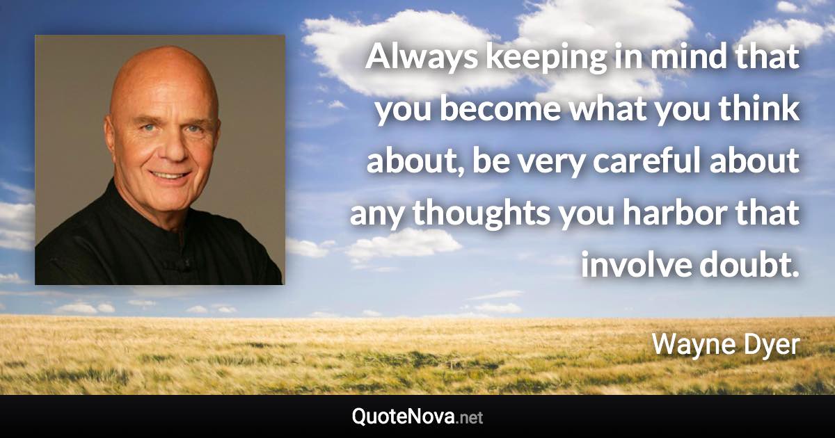 Always keeping in mind that you become what you think about, be very careful about any thoughts you harbor that involve doubt. - Wayne Dyer quote