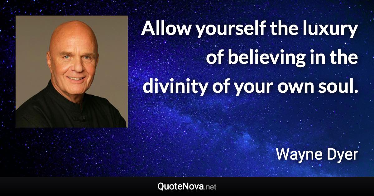 Allow yourself the luxury of believing in the divinity of your own soul. - Wayne Dyer quote