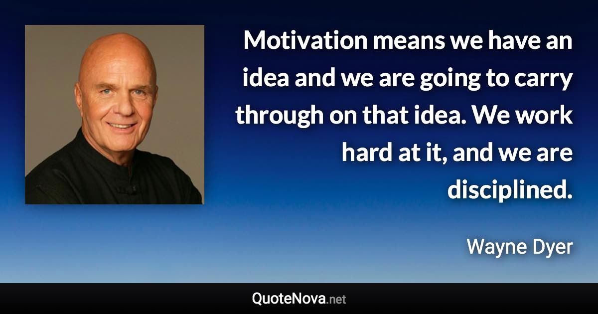 Motivation means we have an idea and we are going to carry through on that idea. We work hard at it, and we are disciplined. - Wayne Dyer quote