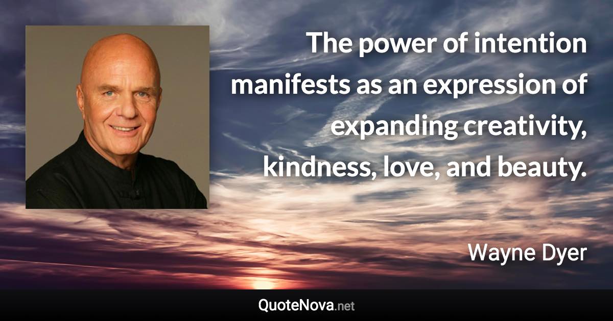 The power of intention manifests as an expression of expanding creativity, kindness, love, and beauty. - Wayne Dyer quote