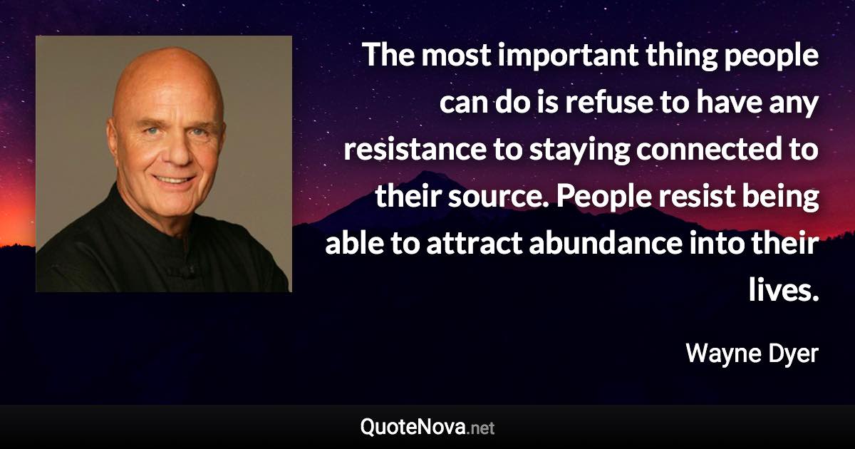 The most important thing people can do is refuse to have any resistance to staying connected to their source. People resist being able to attract abundance into their lives. - Wayne Dyer quote