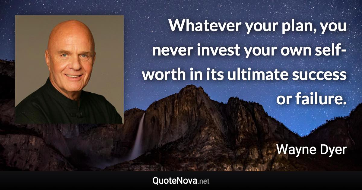 Whatever your plan, you never invest your own self-worth in its ultimate success or failure. - Wayne Dyer quote