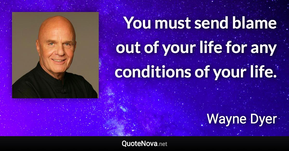 You must send blame out of your life for any conditions of your life. - Wayne Dyer quote