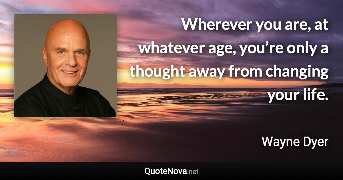 Wherever you are, at whatever age, you’re only a thought away from changing your life. - Wayne Dyer quote