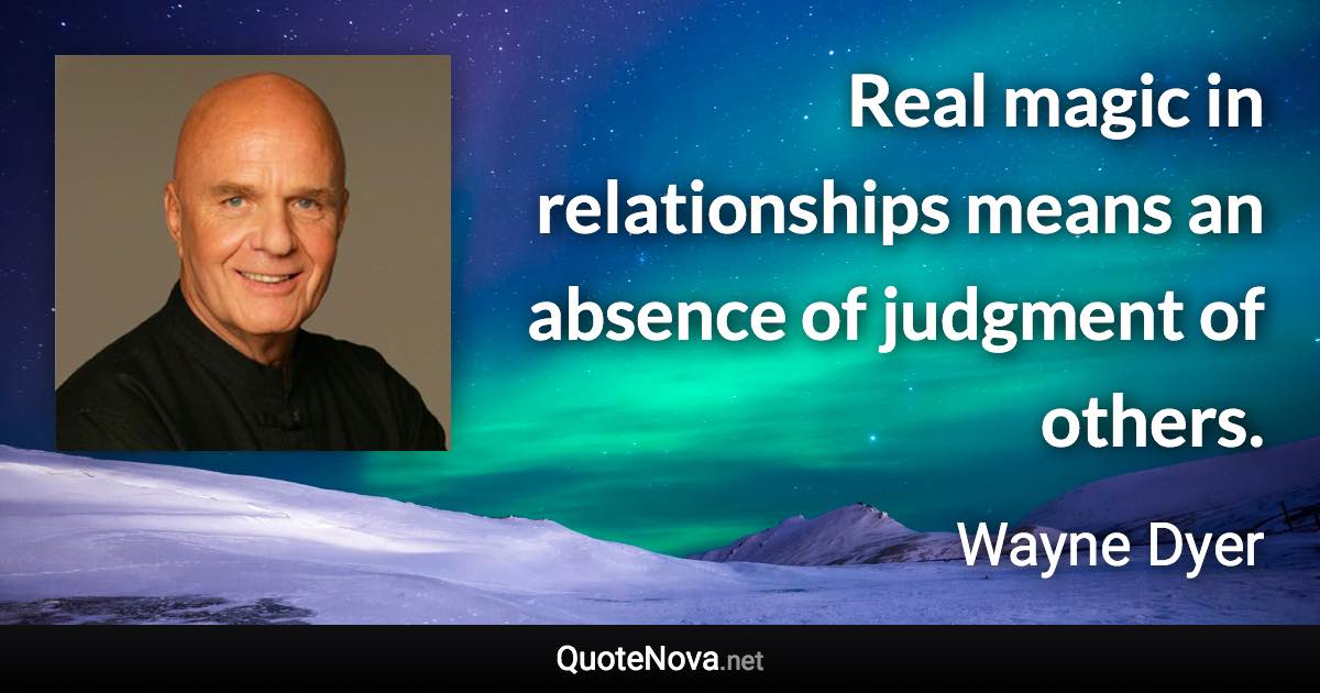 Real magic in relationships means an absence of judgment of others. - Wayne Dyer quote