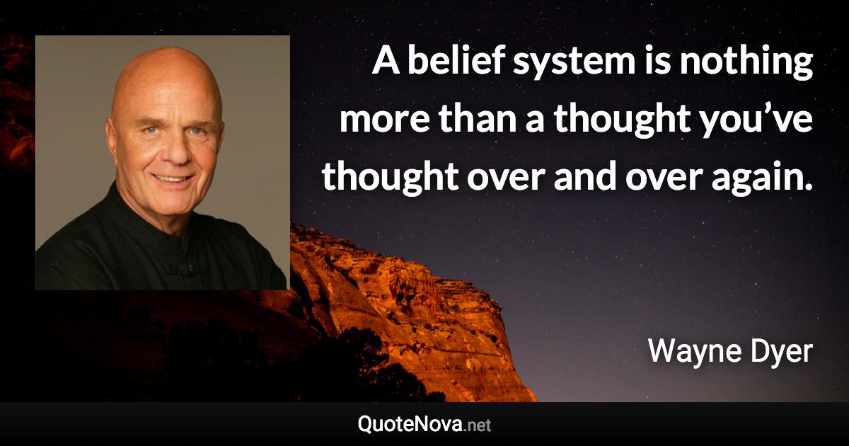 A belief system is nothing more than a thought you’ve thought over and over again. - Wayne Dyer quote