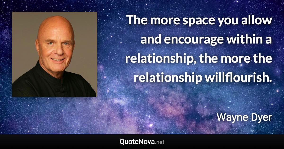 The more space you allow and encourage within a relationship, the more the relationship willflourish. - Wayne Dyer quote