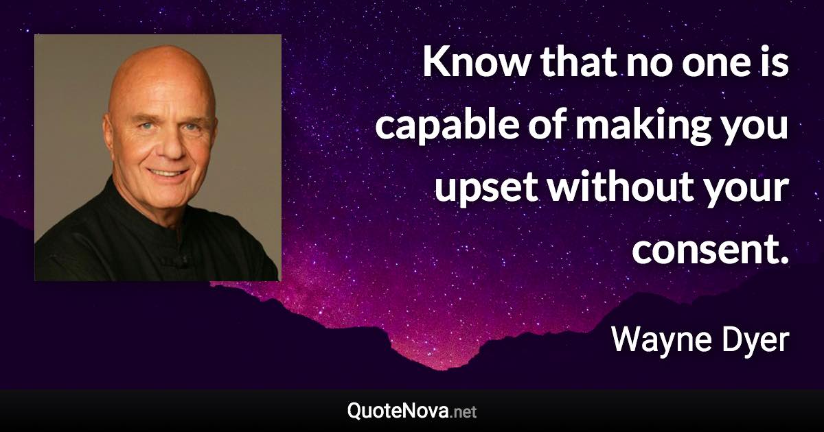 Know that no one is capable of making you upset without your consent. - Wayne Dyer quote