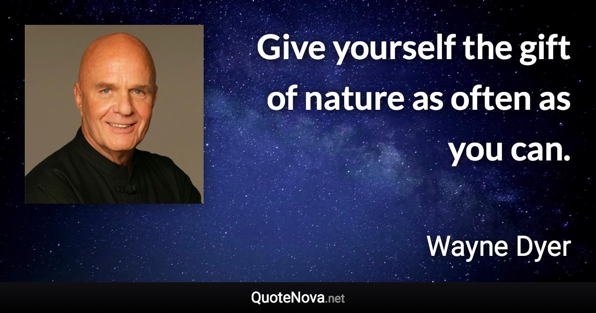 Give yourself the gift of nature as often as you can. - Wayne Dyer quote