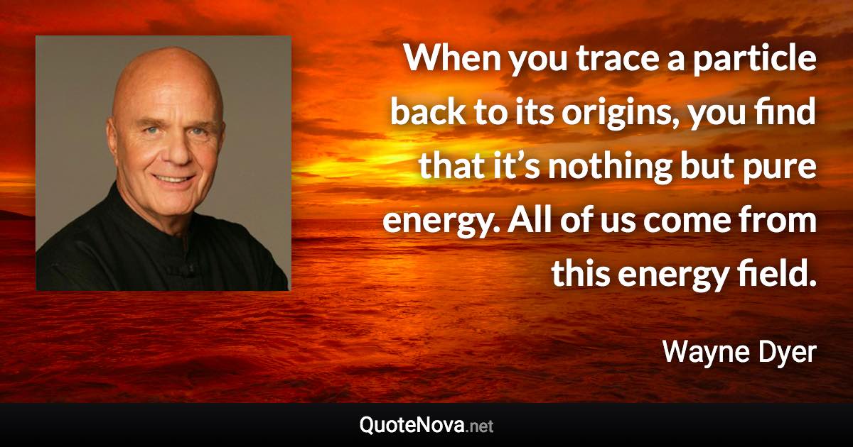 When you trace a particle back to its origins, you find that it’s nothing but pure energy. All of us come from this energy field. - Wayne Dyer quote