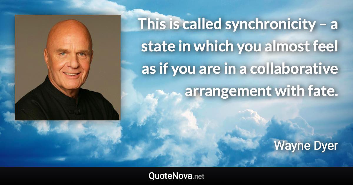 This is called synchronicity – a state in which you almost feel as if you are in a collaborative arrangement with fate. - Wayne Dyer quote