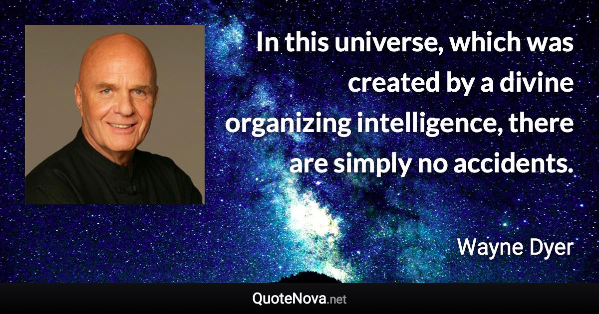 In this universe, which was created by a divine organizing intelligence, there are simply no accidents. - Wayne Dyer quote