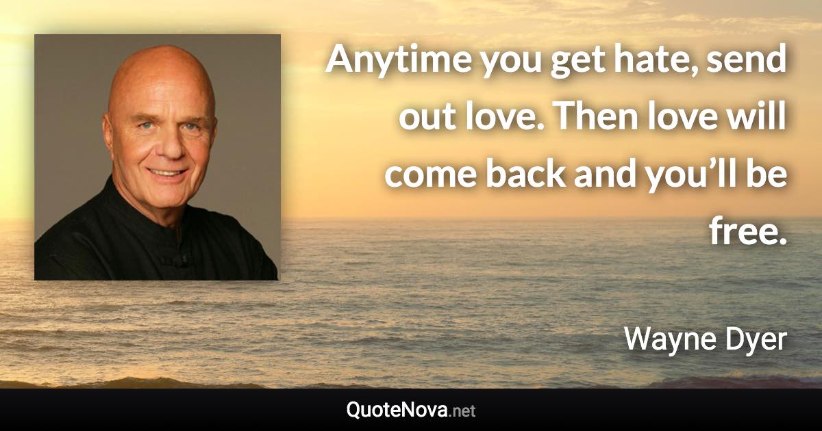 Anytime you get hate, send out love. Then love will come back and you’ll be free. - Wayne Dyer quote