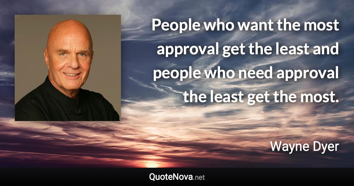 People who want the most approval get the least and people who need approval the least get the most. - Wayne Dyer quote