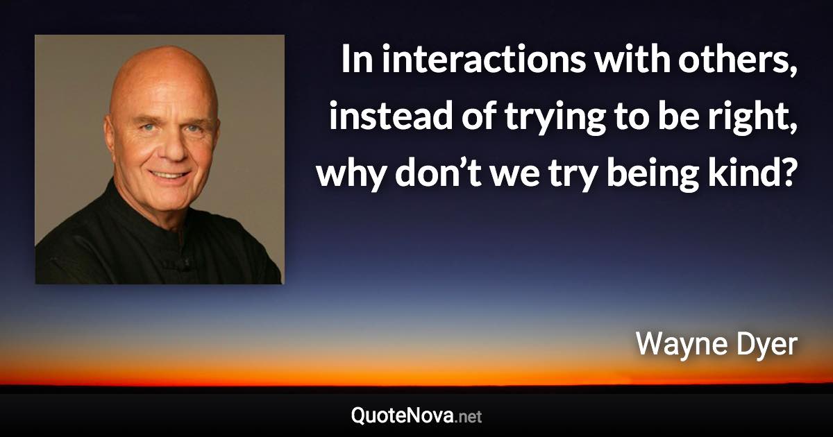 In interactions with others, instead of trying to be right, why don’t we try being kind? - Wayne Dyer quote