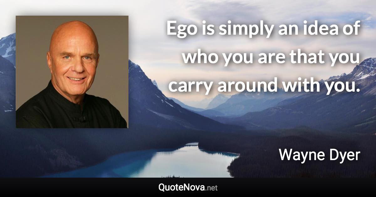 Ego is simply an idea of who you are that you carry around with you. - Wayne Dyer quote