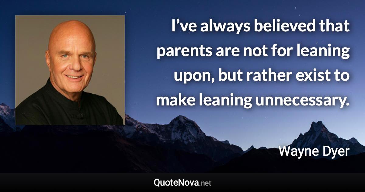 I’ve always believed that parents are not for leaning upon, but rather exist to make leaning unnecessary. - Wayne Dyer quote