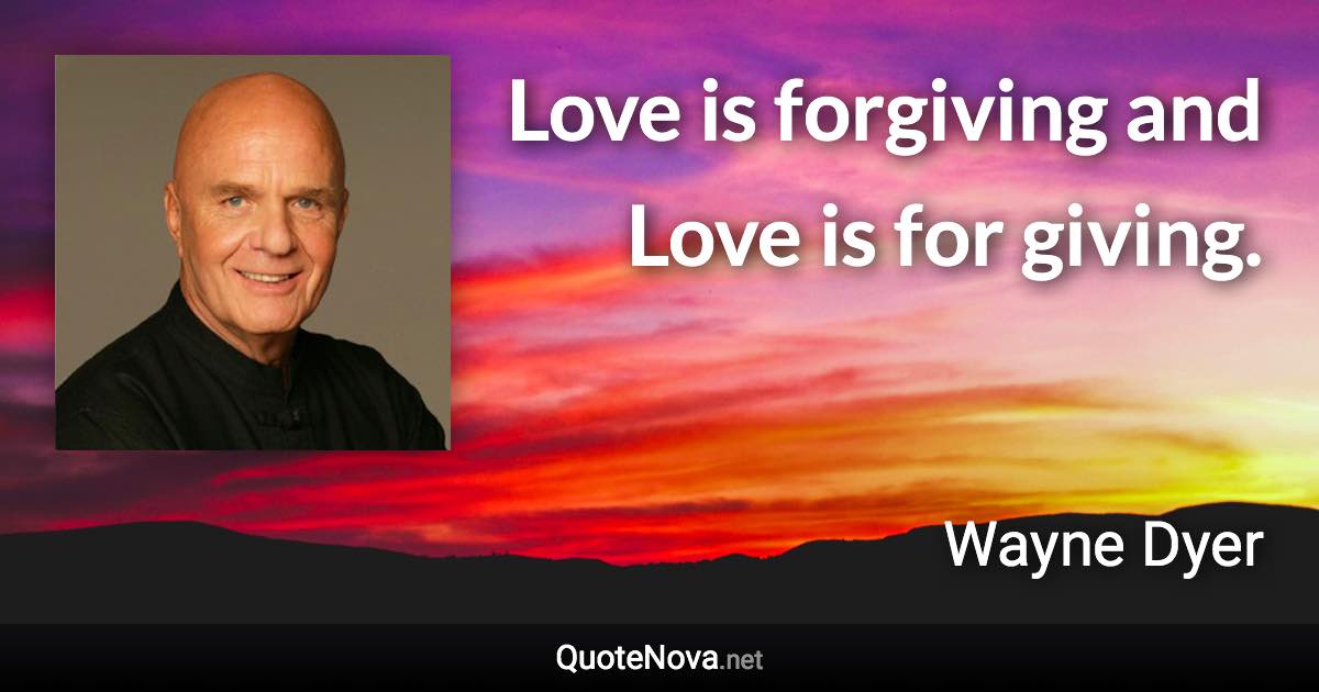 Love is forgiving and Love is for giving. - Wayne Dyer quote