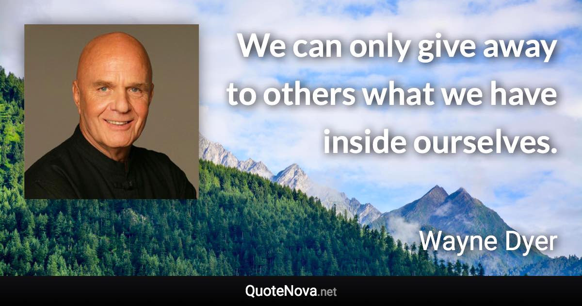 We can only give away to others what we have inside ourselves. - Wayne Dyer quote