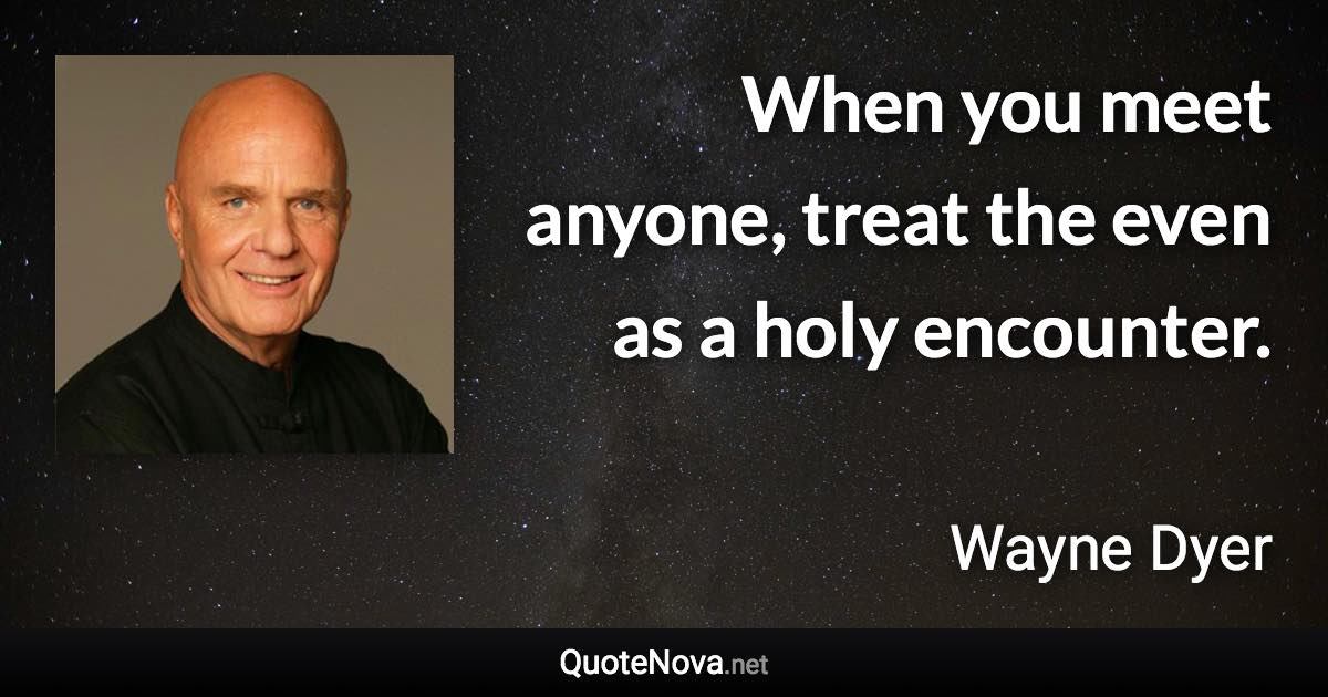 When you meet anyone, treat the even as a holy encounter. - Wayne Dyer quote