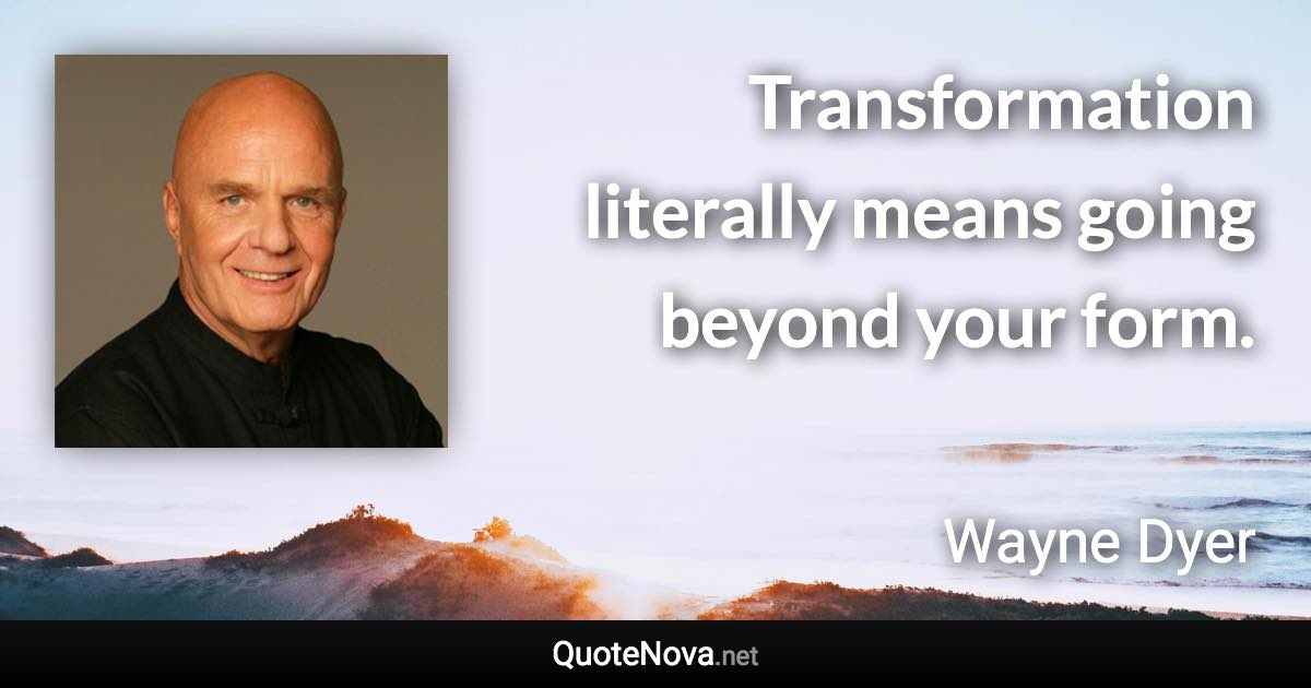 Transformation literally means going beyond your form. - Wayne Dyer quote