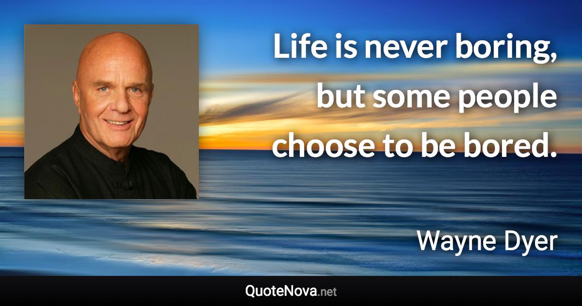 Life is never boring, but some people choose to be bored. - Wayne Dyer quote