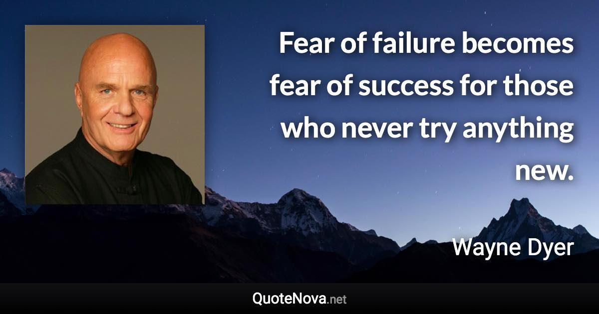 Fear of failure becomes fear of success for those who never try anything new. - Wayne Dyer quote