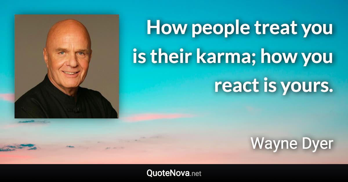 How people treat you is their karma; how you react is yours. - Wayne Dyer quote