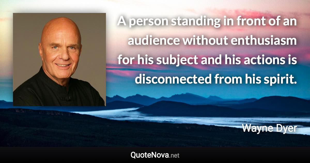 A person standing in front of an audience without enthusiasm for his subject and his actions is disconnected from his spirit. - Wayne Dyer quote