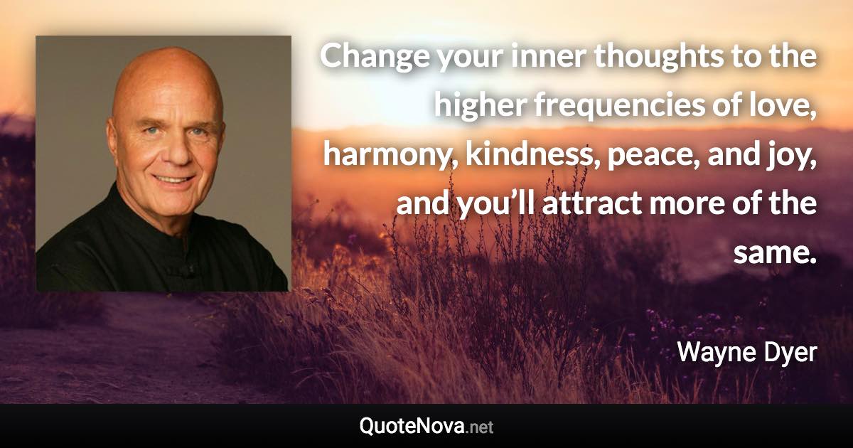 Change your inner thoughts to the higher frequencies of love, harmony, kindness, peace, and joy, and you’ll attract more of the same. - Wayne Dyer quote