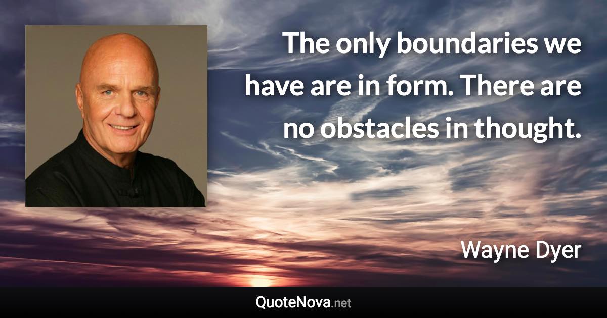 The only boundaries we have are in form. There are no obstacles in thought. - Wayne Dyer quote