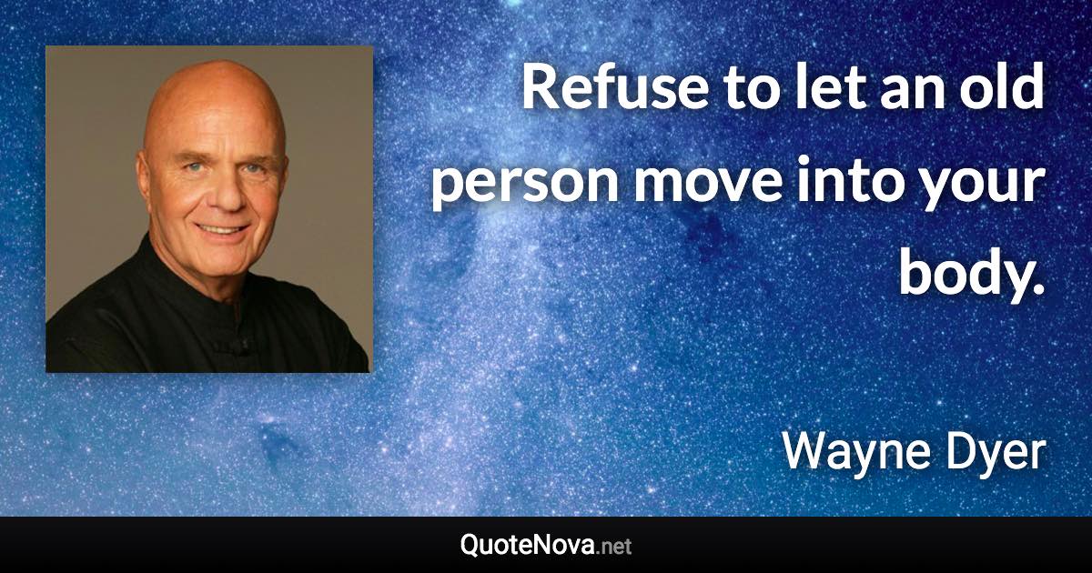 Refuse to let an old person move into your body. - Wayne Dyer quote