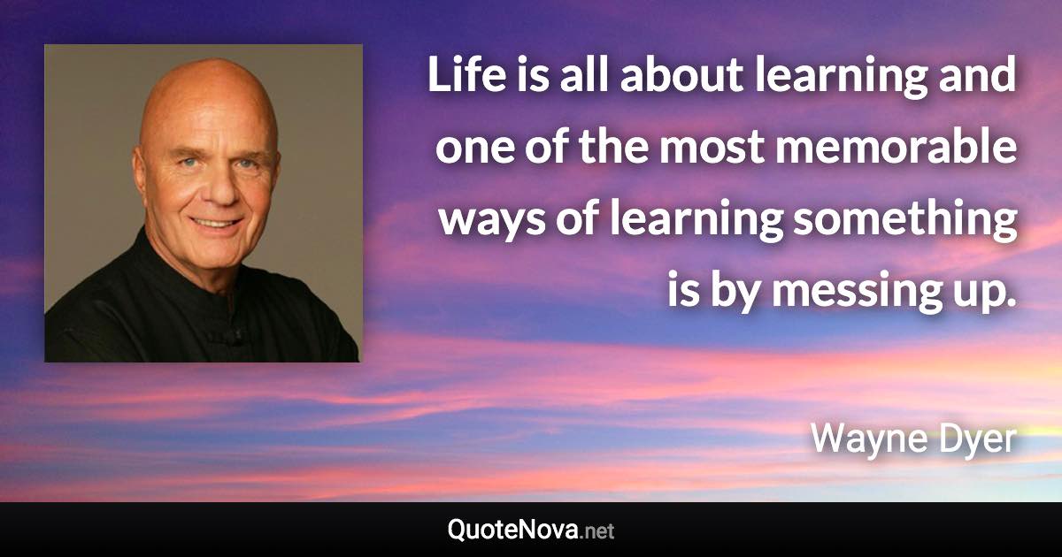 Life is all about learning and one of the most memorable ways of learning something is by messing up. - Wayne Dyer quote