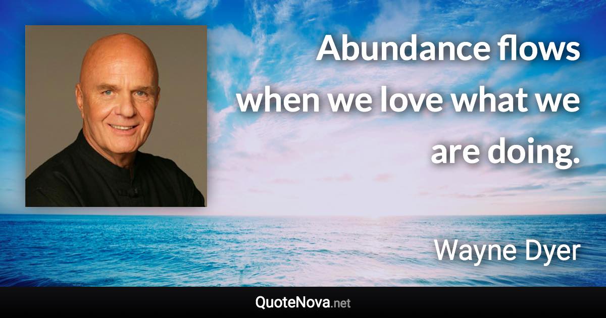 Abundance flows when we love what we are doing. - Wayne Dyer quote