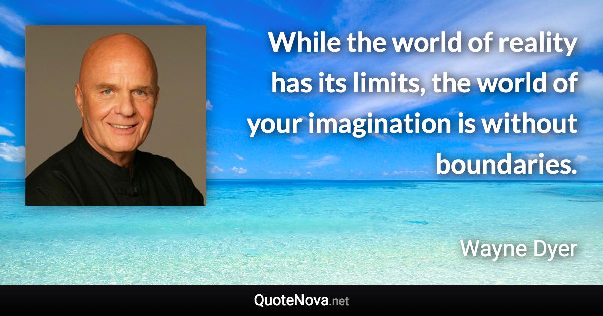 While the world of reality has its limits, the world of your imagination is without boundaries. - Wayne Dyer quote