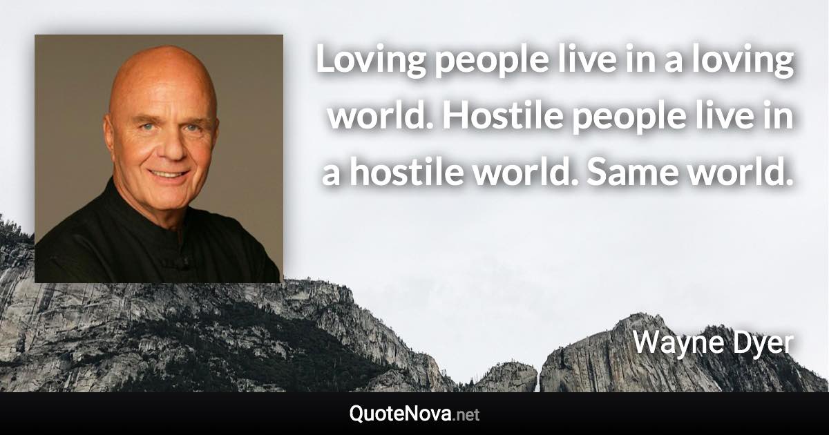 Loving people live in a loving world. Hostile people live in a hostile world. Same world. - Wayne Dyer quote