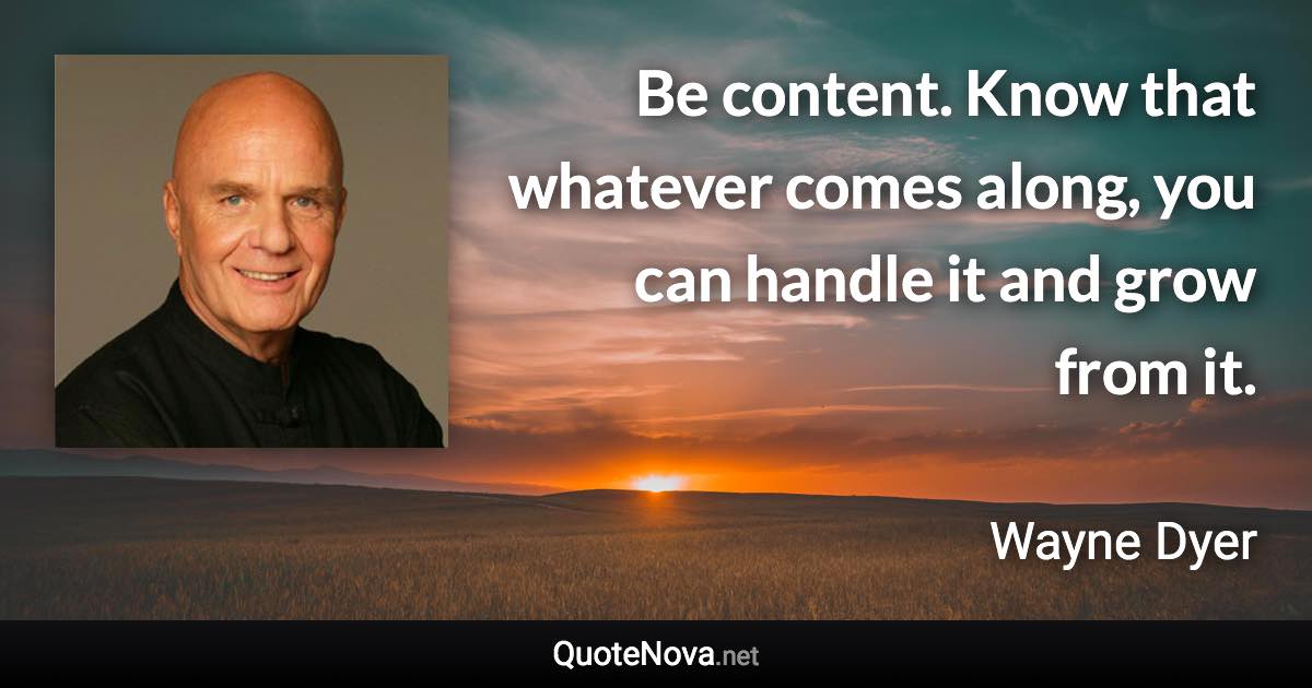 Be content. Know that whatever comes along, you can handle it and grow from it. - Wayne Dyer quote