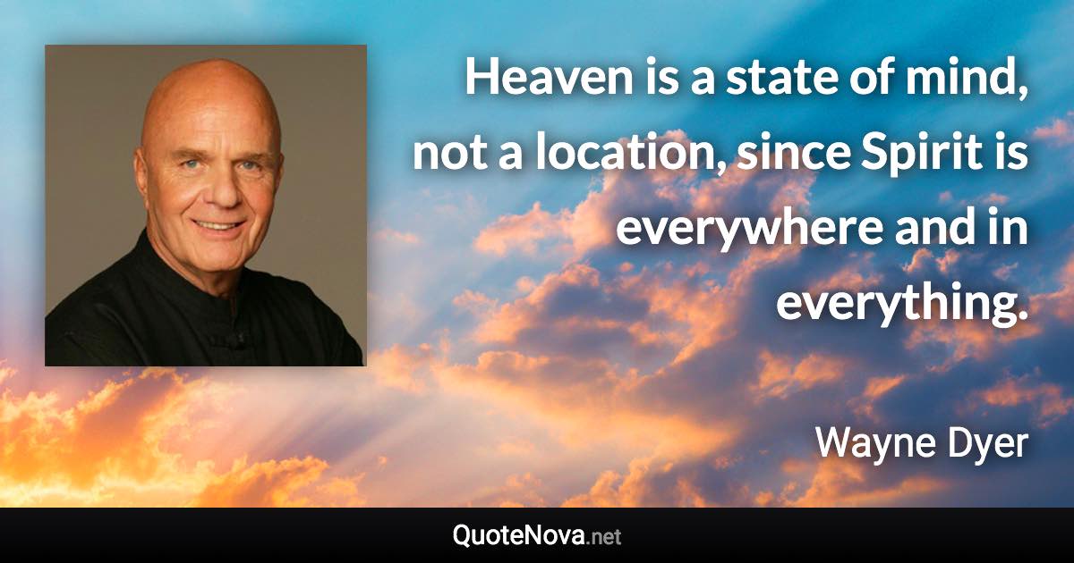 Heaven is a state of mind, not a location, since Spirit is everywhere and in everything. - Wayne Dyer quote