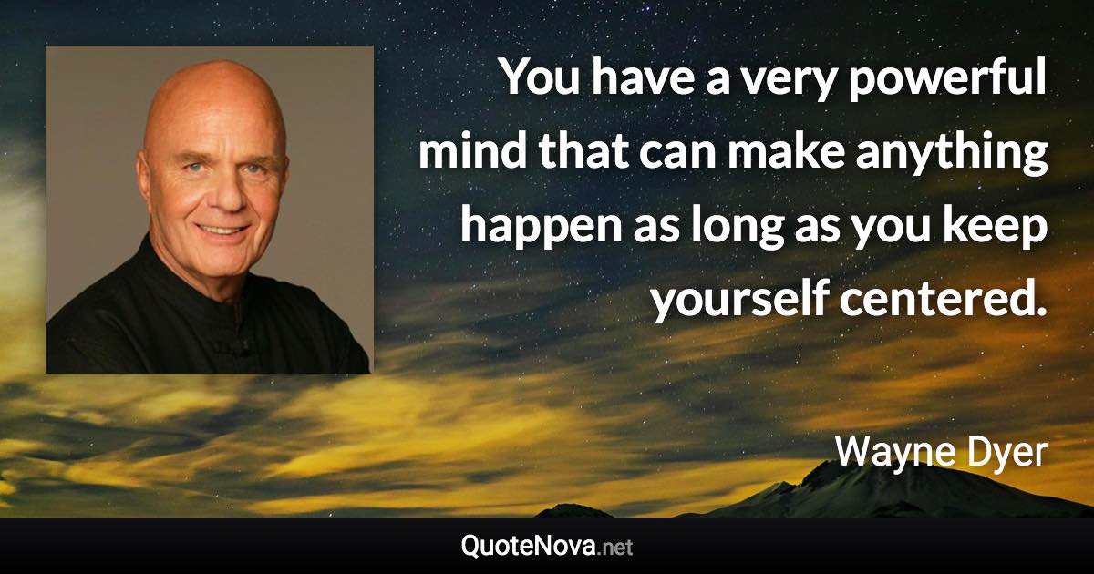 You have a very powerful mind that can make anything happen as long as you keep yourself centered. - Wayne Dyer quote