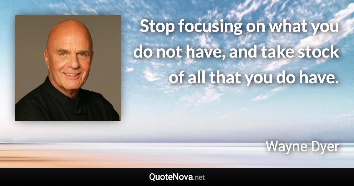 Stop focusing on what you do not have, and take stock of all that you do have. - Wayne Dyer quote