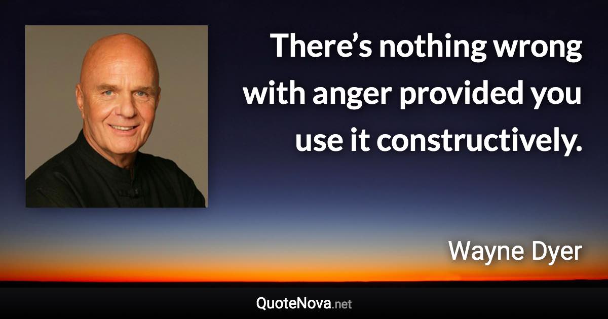 There’s nothing wrong with anger provided you use it constructively. - Wayne Dyer quote