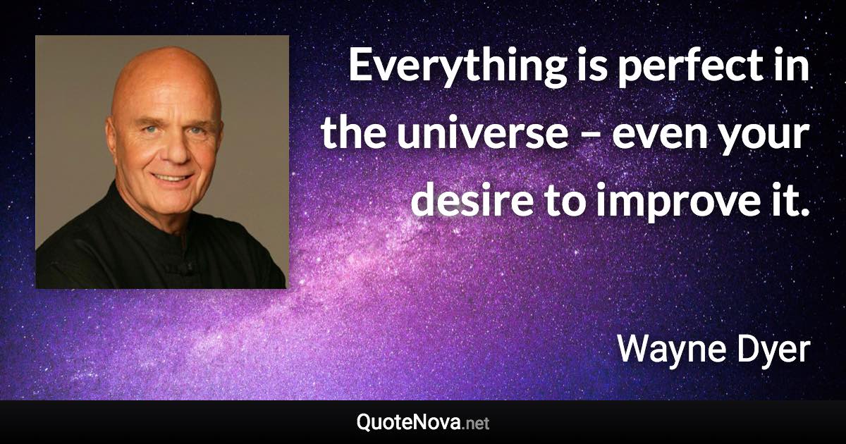 Everything is perfect in the universe – even your desire to improve it. - Wayne Dyer quote