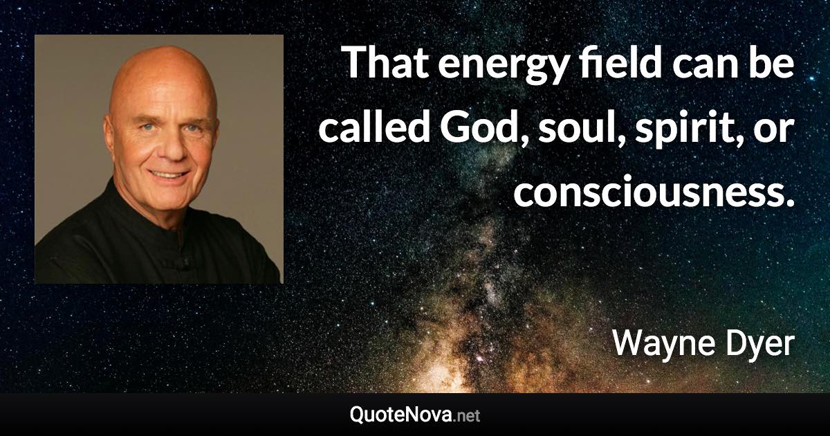 That energy field can be called God, soul, spirit, or consciousness. - Wayne Dyer quote