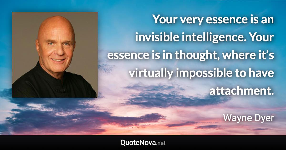 Your very essence is an invisible intelligence. Your essence is in thought, where it’s virtually impossible to have attachment. - Wayne Dyer quote