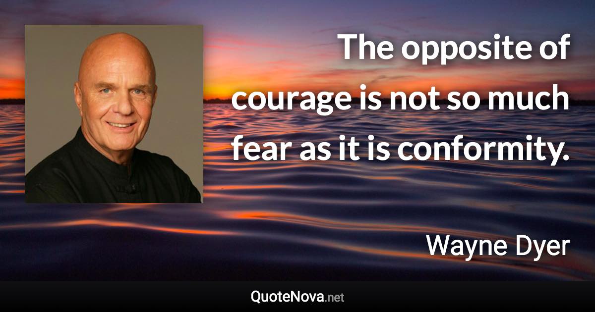 The opposite of courage is not so much fear as it is conformity. - Wayne Dyer quote